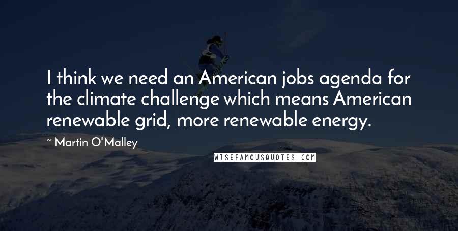 Martin O'Malley Quotes: I think we need an American jobs agenda for the climate challenge which means American renewable grid, more renewable energy.