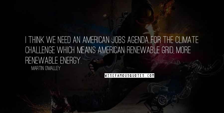 Martin O'Malley Quotes: I think we need an American jobs agenda for the climate challenge which means American renewable grid, more renewable energy.