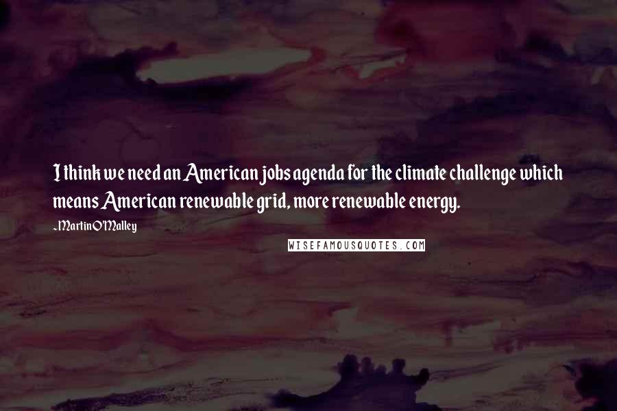 Martin O'Malley Quotes: I think we need an American jobs agenda for the climate challenge which means American renewable grid, more renewable energy.