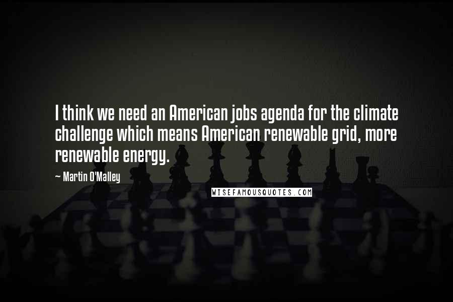 Martin O'Malley Quotes: I think we need an American jobs agenda for the climate challenge which means American renewable grid, more renewable energy.