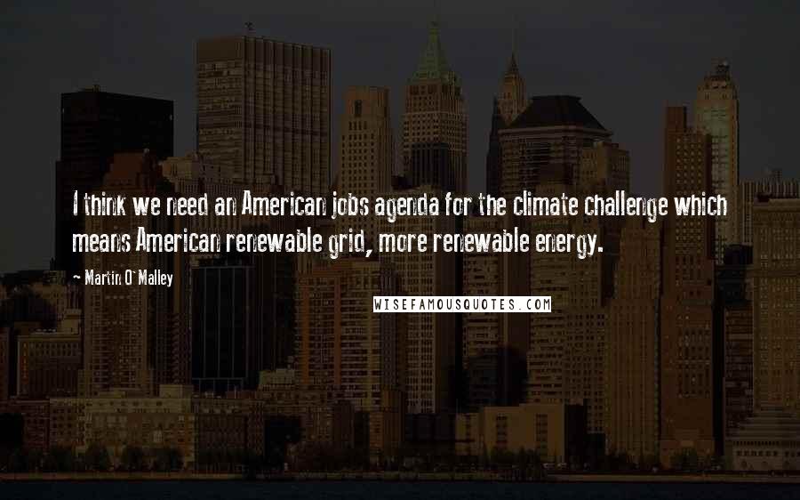 Martin O'Malley Quotes: I think we need an American jobs agenda for the climate challenge which means American renewable grid, more renewable energy.