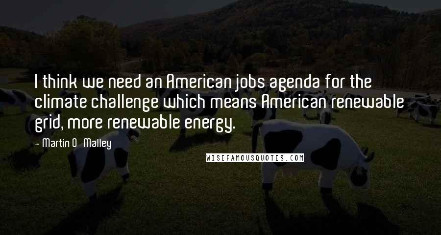 Martin O'Malley Quotes: I think we need an American jobs agenda for the climate challenge which means American renewable grid, more renewable energy.