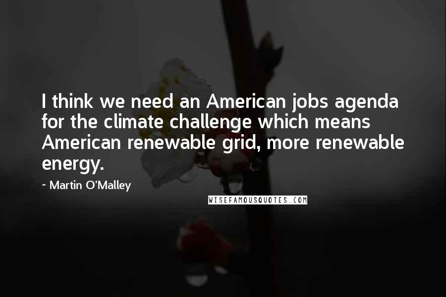 Martin O'Malley Quotes: I think we need an American jobs agenda for the climate challenge which means American renewable grid, more renewable energy.