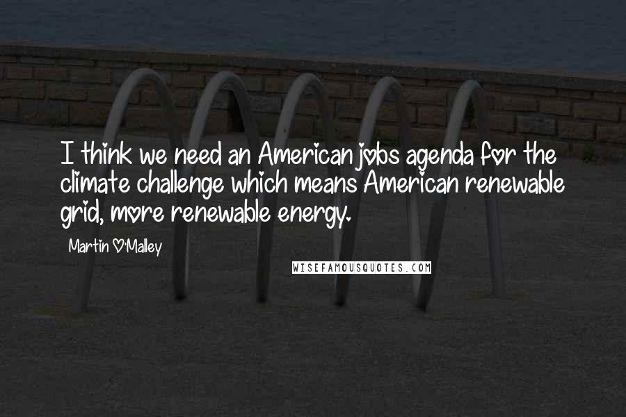 Martin O'Malley Quotes: I think we need an American jobs agenda for the climate challenge which means American renewable grid, more renewable energy.