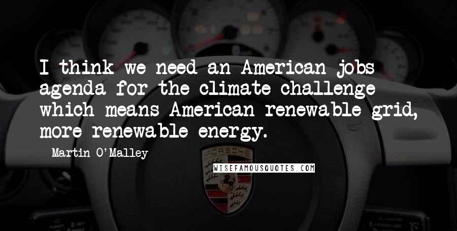 Martin O'Malley Quotes: I think we need an American jobs agenda for the climate challenge which means American renewable grid, more renewable energy.