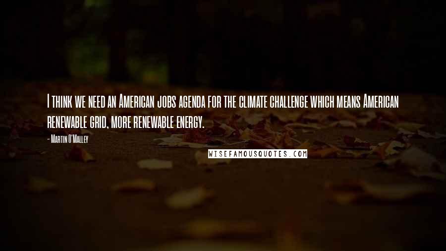 Martin O'Malley Quotes: I think we need an American jobs agenda for the climate challenge which means American renewable grid, more renewable energy.