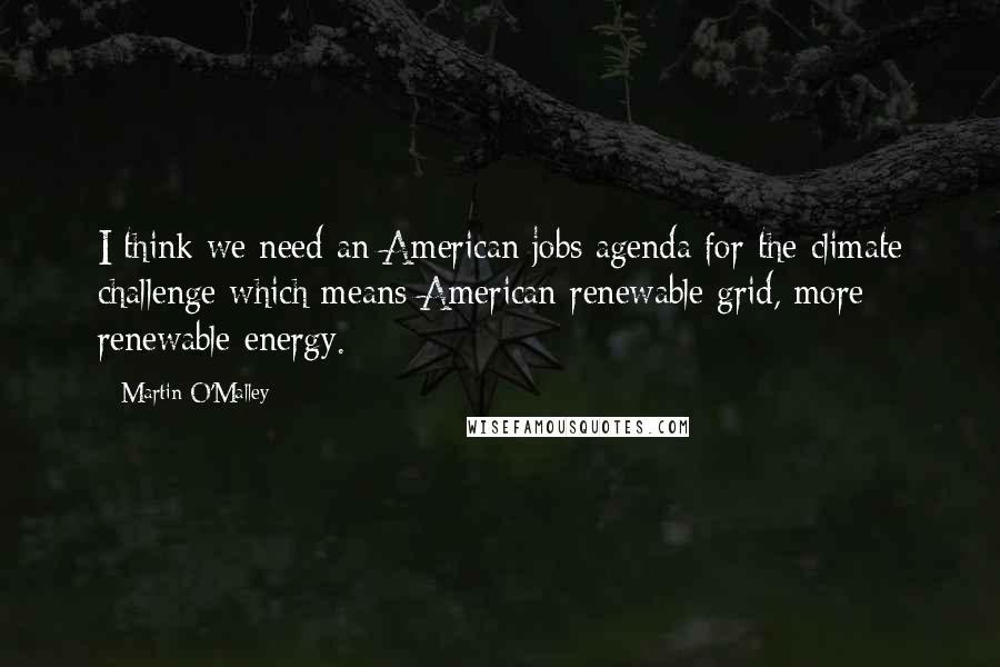 Martin O'Malley Quotes: I think we need an American jobs agenda for the climate challenge which means American renewable grid, more renewable energy.