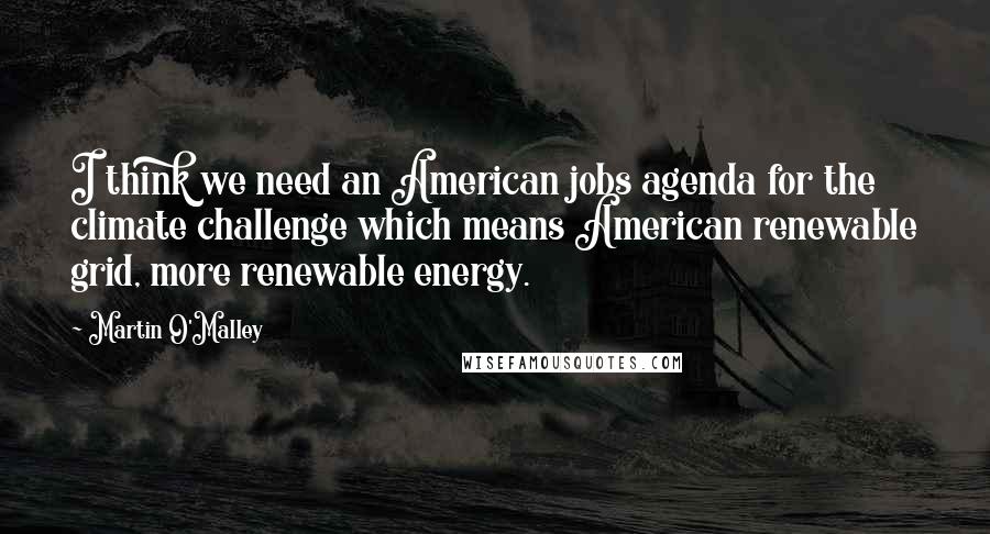 Martin O'Malley Quotes: I think we need an American jobs agenda for the climate challenge which means American renewable grid, more renewable energy.