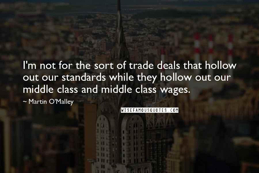 Martin O'Malley Quotes: I'm not for the sort of trade deals that hollow out our standards while they hollow out our middle class and middle class wages.