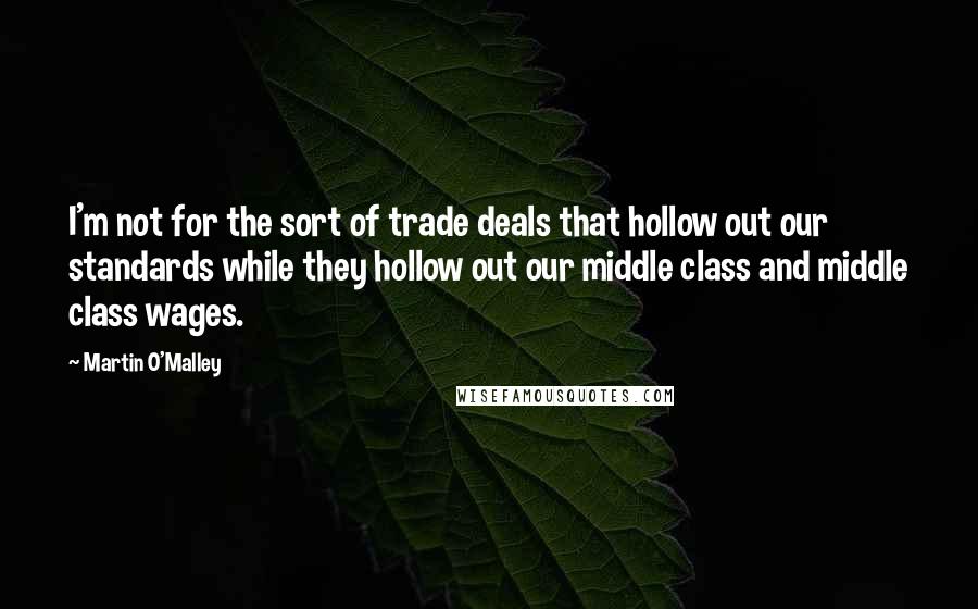 Martin O'Malley Quotes: I'm not for the sort of trade deals that hollow out our standards while they hollow out our middle class and middle class wages.