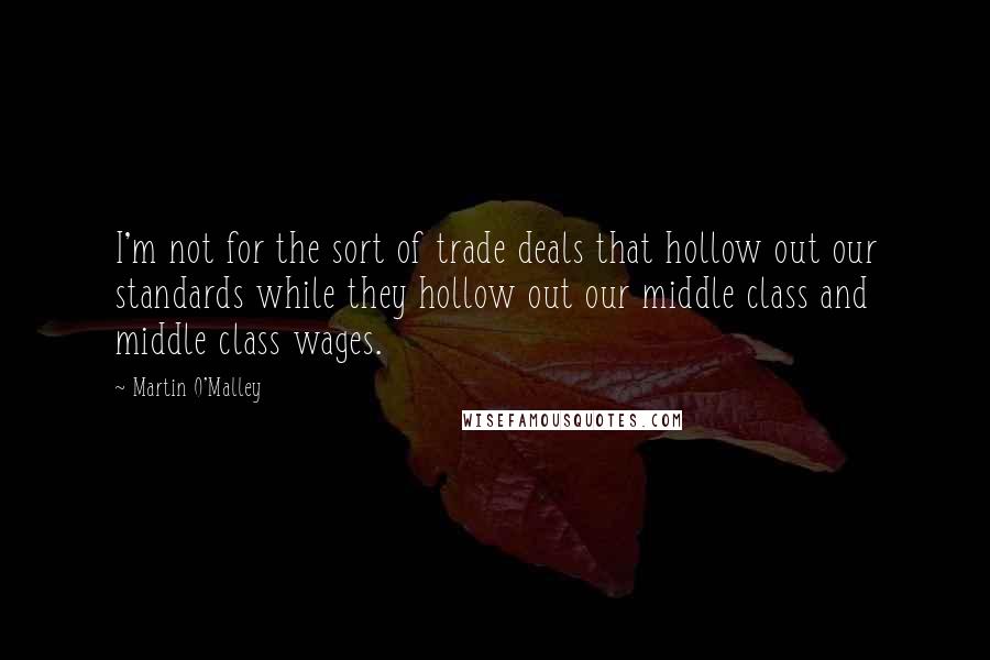 Martin O'Malley Quotes: I'm not for the sort of trade deals that hollow out our standards while they hollow out our middle class and middle class wages.