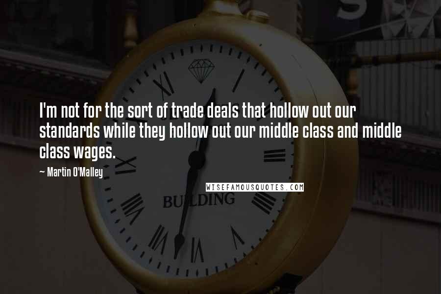 Martin O'Malley Quotes: I'm not for the sort of trade deals that hollow out our standards while they hollow out our middle class and middle class wages.