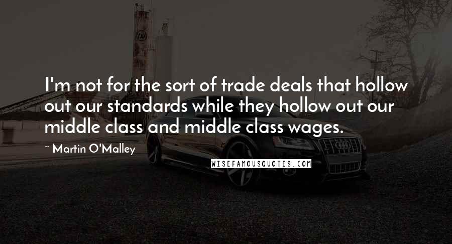 Martin O'Malley Quotes: I'm not for the sort of trade deals that hollow out our standards while they hollow out our middle class and middle class wages.