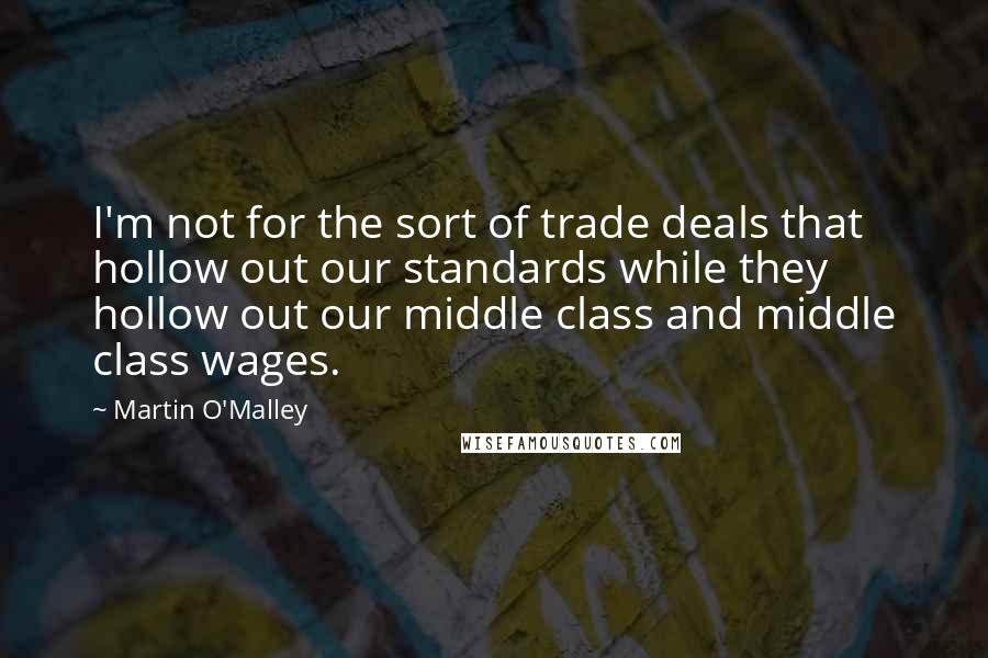 Martin O'Malley Quotes: I'm not for the sort of trade deals that hollow out our standards while they hollow out our middle class and middle class wages.