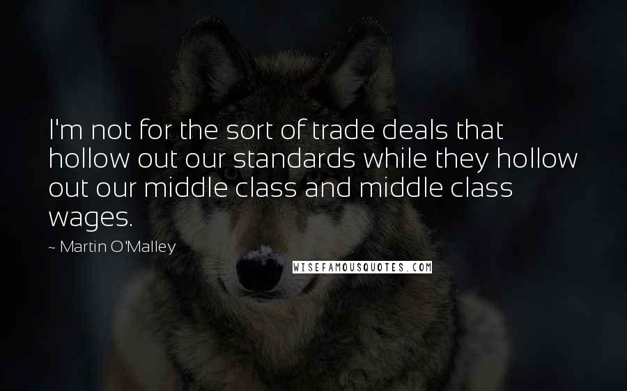 Martin O'Malley Quotes: I'm not for the sort of trade deals that hollow out our standards while they hollow out our middle class and middle class wages.