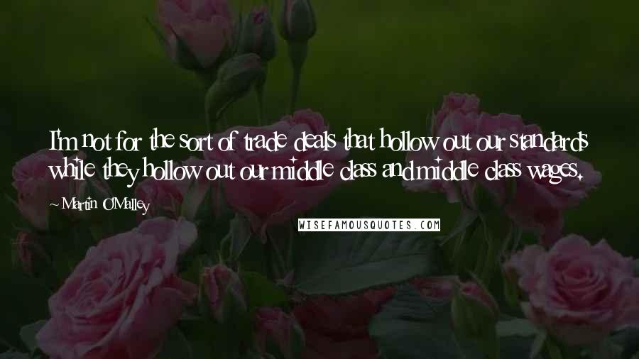 Martin O'Malley Quotes: I'm not for the sort of trade deals that hollow out our standards while they hollow out our middle class and middle class wages.