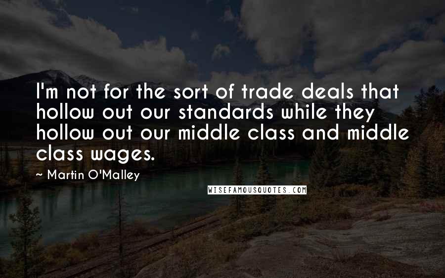 Martin O'Malley Quotes: I'm not for the sort of trade deals that hollow out our standards while they hollow out our middle class and middle class wages.