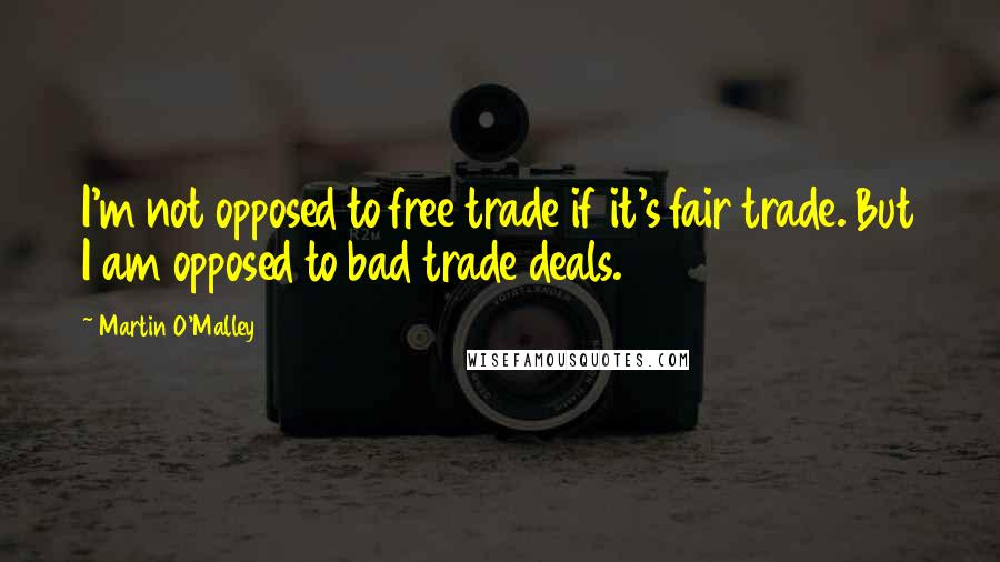Martin O'Malley Quotes: I'm not opposed to free trade if it's fair trade. But I am opposed to bad trade deals.