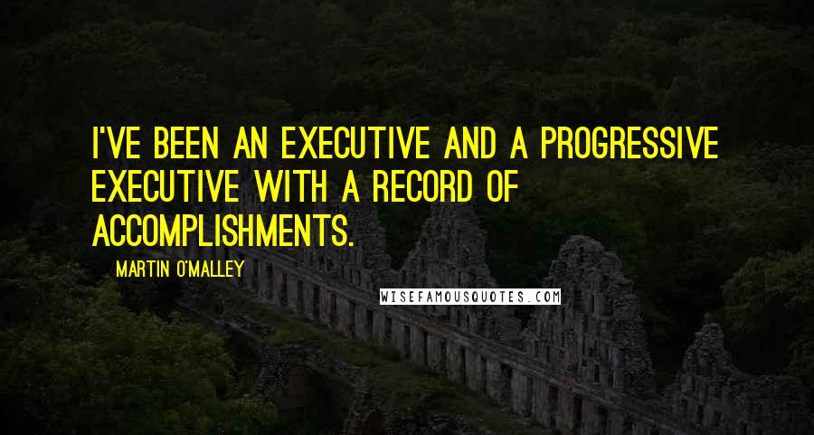 Martin O'Malley Quotes: I've been an executive and a progressive executive with a record of accomplishments.