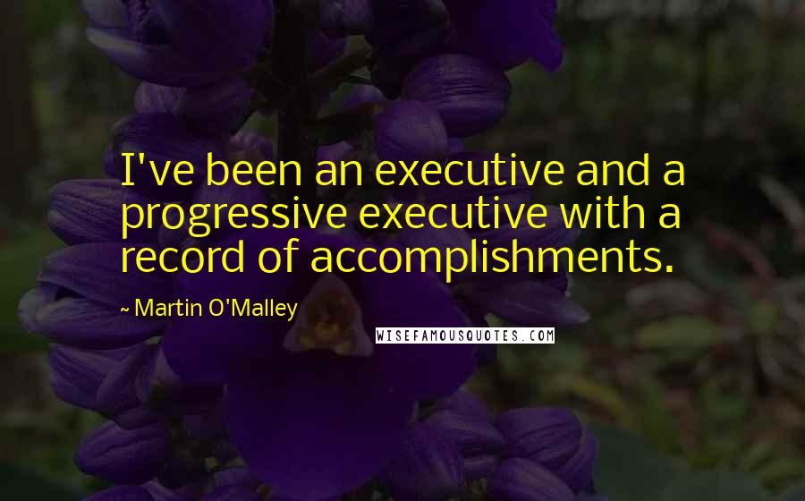 Martin O'Malley Quotes: I've been an executive and a progressive executive with a record of accomplishments.