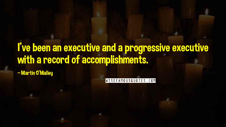 Martin O'Malley Quotes: I've been an executive and a progressive executive with a record of accomplishments.