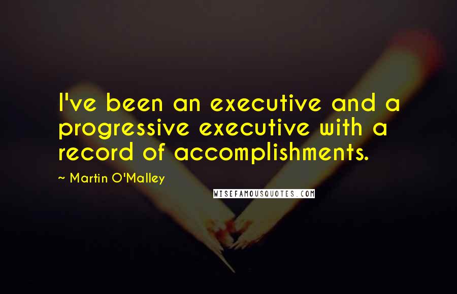 Martin O'Malley Quotes: I've been an executive and a progressive executive with a record of accomplishments.