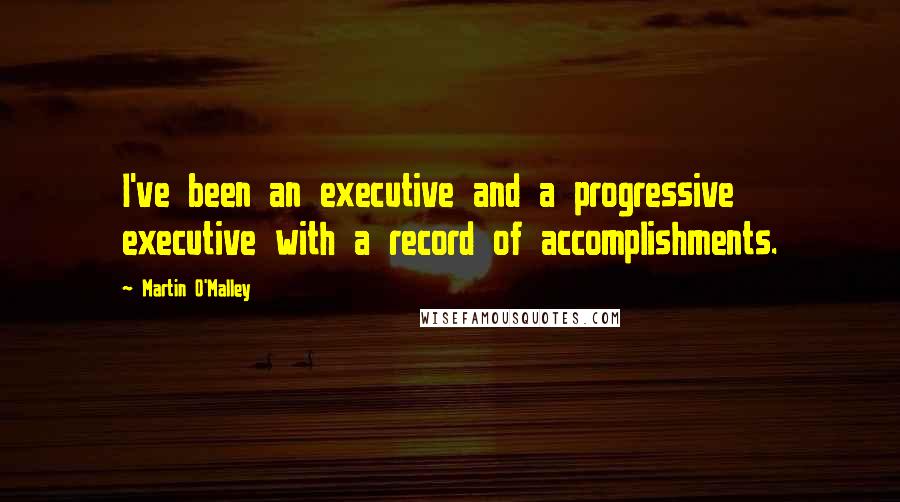 Martin O'Malley Quotes: I've been an executive and a progressive executive with a record of accomplishments.