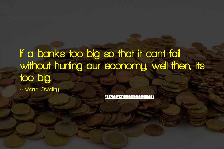Martin O'Malley Quotes: If a bank's too big so that it can't fail without hurting our economy, well then, it's too big.