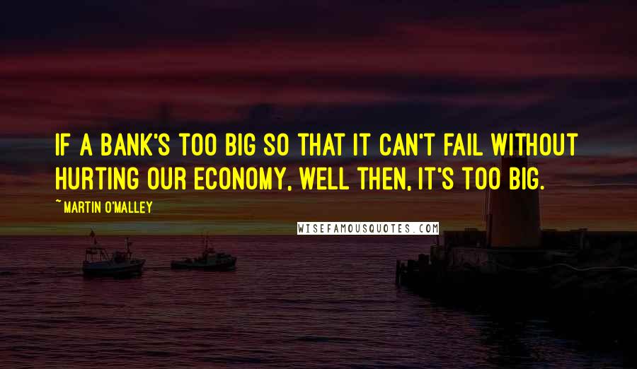 Martin O'Malley Quotes: If a bank's too big so that it can't fail without hurting our economy, well then, it's too big.