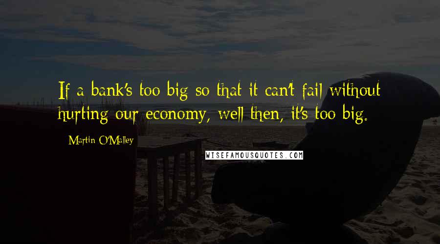 Martin O'Malley Quotes: If a bank's too big so that it can't fail without hurting our economy, well then, it's too big.