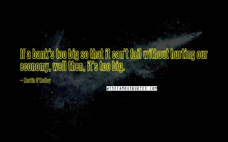 Martin O'Malley Quotes: If a bank's too big so that it can't fail without hurting our economy, well then, it's too big.