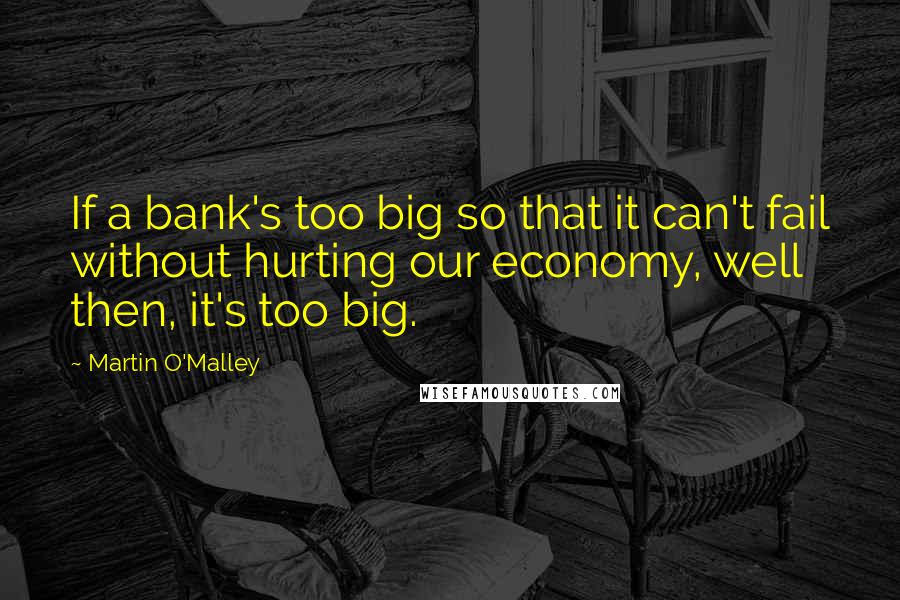 Martin O'Malley Quotes: If a bank's too big so that it can't fail without hurting our economy, well then, it's too big.