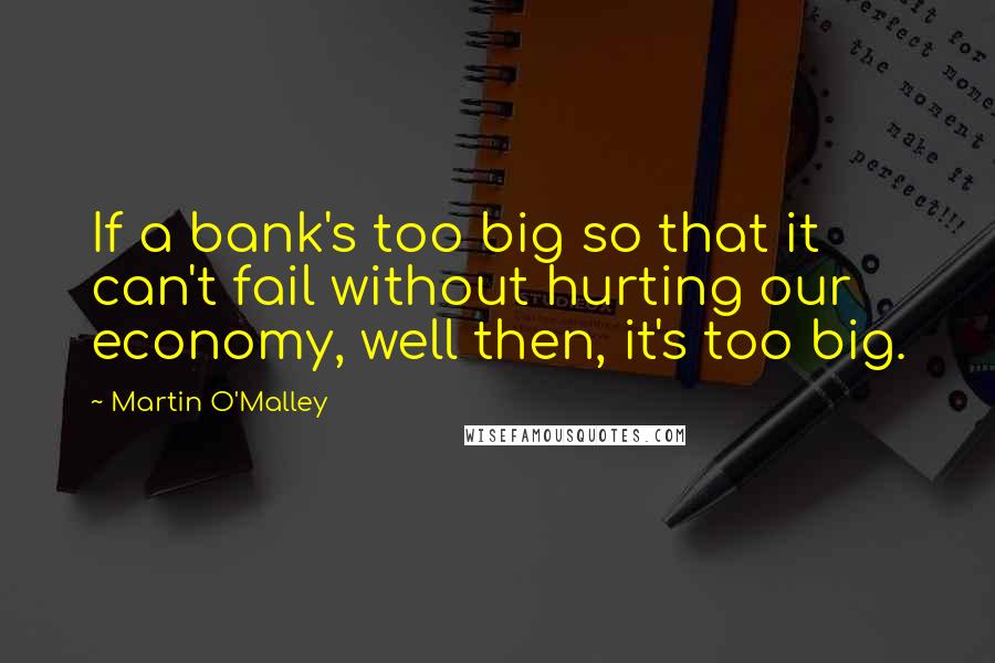 Martin O'Malley Quotes: If a bank's too big so that it can't fail without hurting our economy, well then, it's too big.