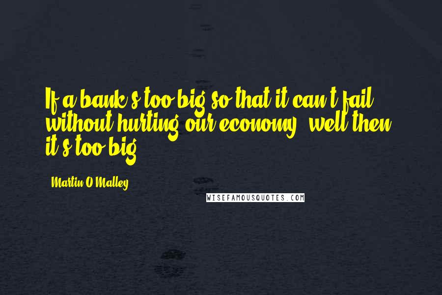 Martin O'Malley Quotes: If a bank's too big so that it can't fail without hurting our economy, well then, it's too big.