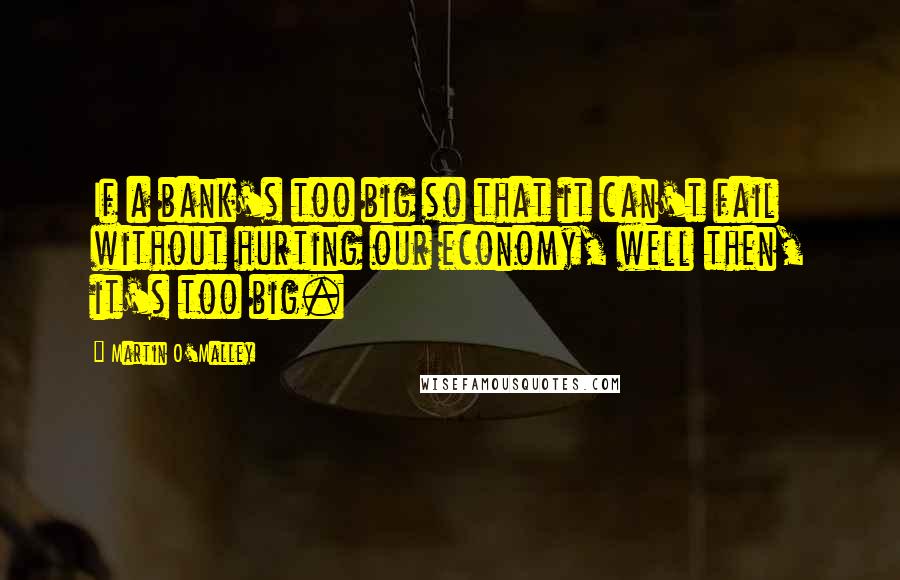 Martin O'Malley Quotes: If a bank's too big so that it can't fail without hurting our economy, well then, it's too big.