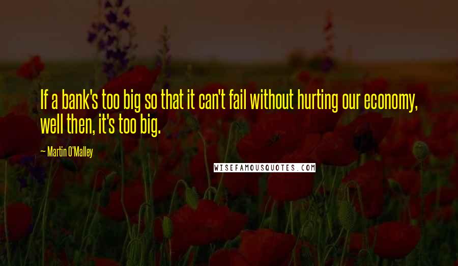 Martin O'Malley Quotes: If a bank's too big so that it can't fail without hurting our economy, well then, it's too big.