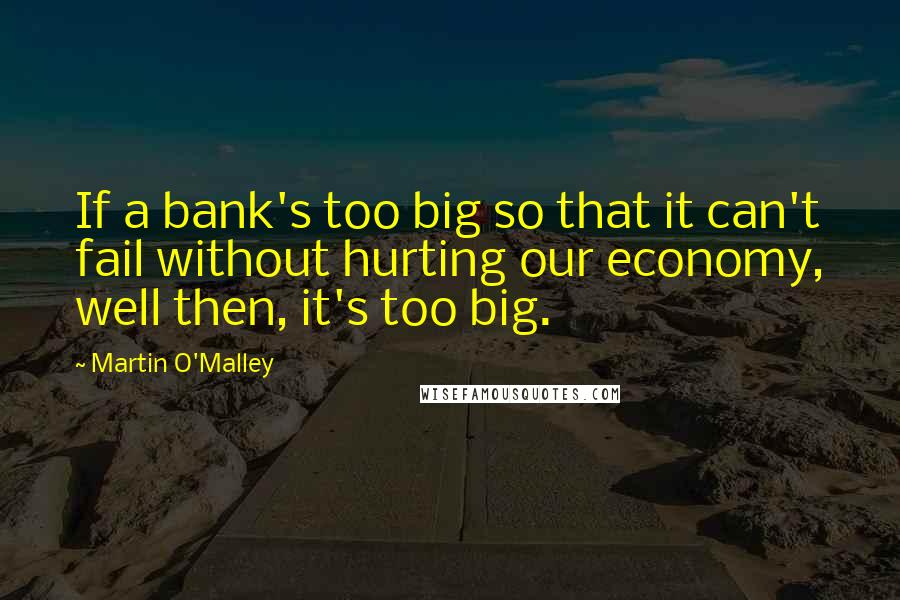 Martin O'Malley Quotes: If a bank's too big so that it can't fail without hurting our economy, well then, it's too big.