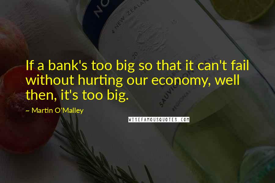 Martin O'Malley Quotes: If a bank's too big so that it can't fail without hurting our economy, well then, it's too big.