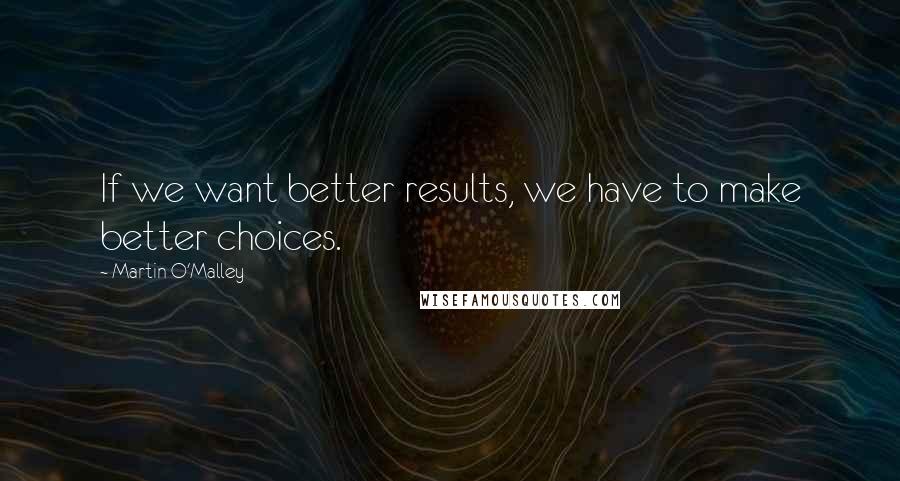 Martin O'Malley Quotes: If we want better results, we have to make better choices.