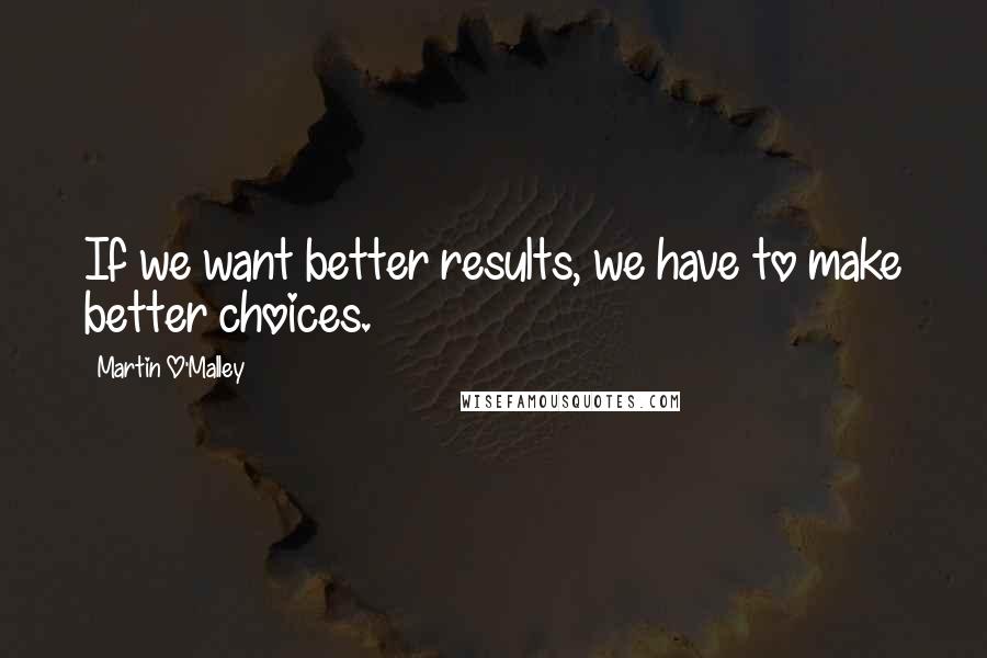 Martin O'Malley Quotes: If we want better results, we have to make better choices.