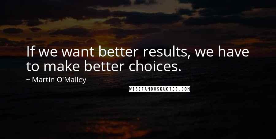 Martin O'Malley Quotes: If we want better results, we have to make better choices.