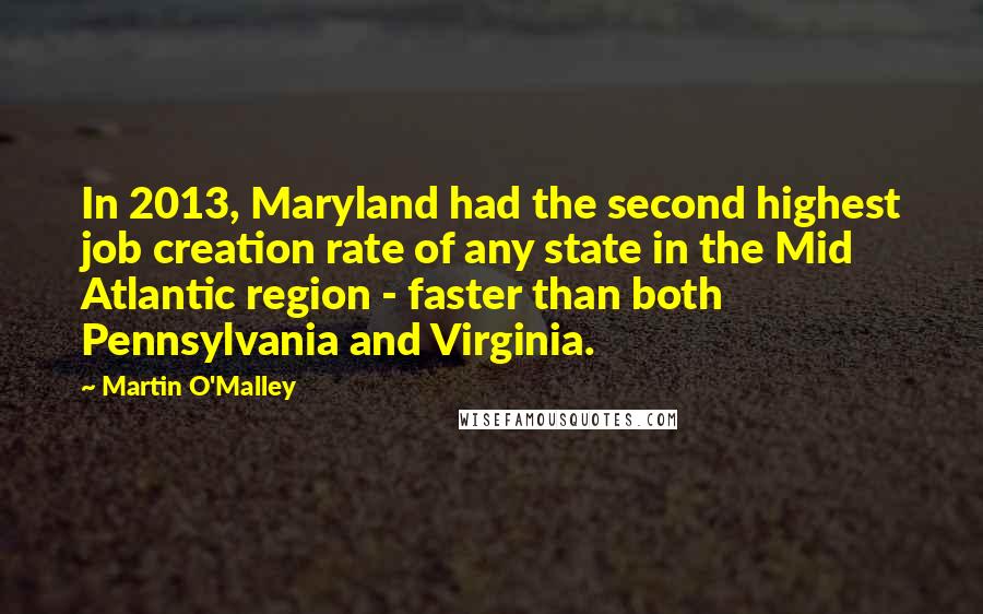 Martin O'Malley Quotes: In 2013, Maryland had the second highest job creation rate of any state in the Mid Atlantic region - faster than both Pennsylvania and Virginia.