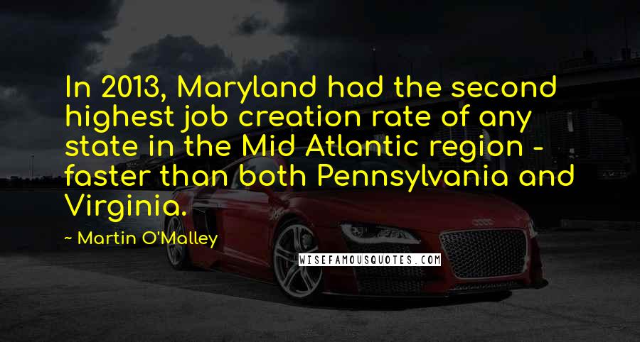 Martin O'Malley Quotes: In 2013, Maryland had the second highest job creation rate of any state in the Mid Atlantic region - faster than both Pennsylvania and Virginia.