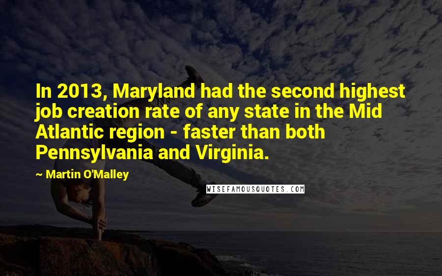 Martin O'Malley Quotes: In 2013, Maryland had the second highest job creation rate of any state in the Mid Atlantic region - faster than both Pennsylvania and Virginia.