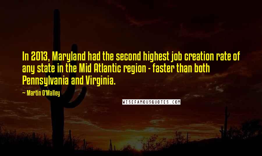 Martin O'Malley Quotes: In 2013, Maryland had the second highest job creation rate of any state in the Mid Atlantic region - faster than both Pennsylvania and Virginia.