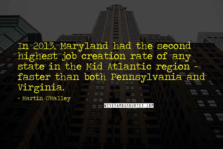 Martin O'Malley Quotes: In 2013, Maryland had the second highest job creation rate of any state in the Mid Atlantic region - faster than both Pennsylvania and Virginia.