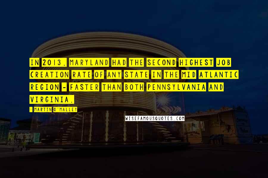 Martin O'Malley Quotes: In 2013, Maryland had the second highest job creation rate of any state in the Mid Atlantic region - faster than both Pennsylvania and Virginia.