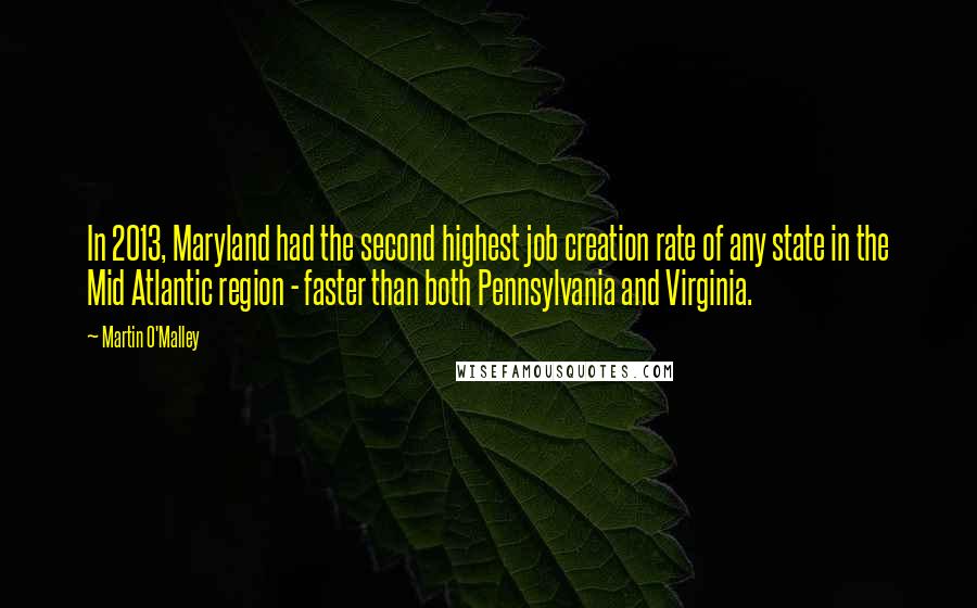 Martin O'Malley Quotes: In 2013, Maryland had the second highest job creation rate of any state in the Mid Atlantic region - faster than both Pennsylvania and Virginia.