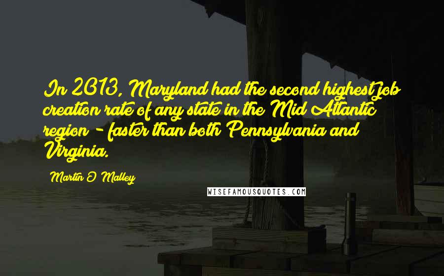 Martin O'Malley Quotes: In 2013, Maryland had the second highest job creation rate of any state in the Mid Atlantic region - faster than both Pennsylvania and Virginia.