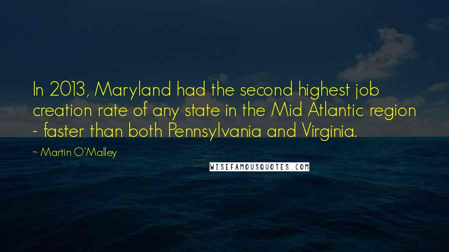 Martin O'Malley Quotes: In 2013, Maryland had the second highest job creation rate of any state in the Mid Atlantic region - faster than both Pennsylvania and Virginia.